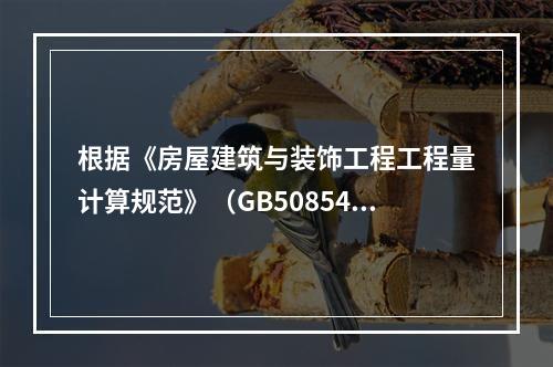 根据《房屋建筑与装饰工程工程量计算规范》（GB50854－2