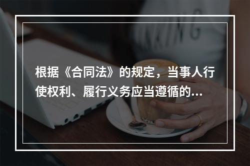 根据《合同法》的规定，当事人行使权利、履行义务应当遵循的原则