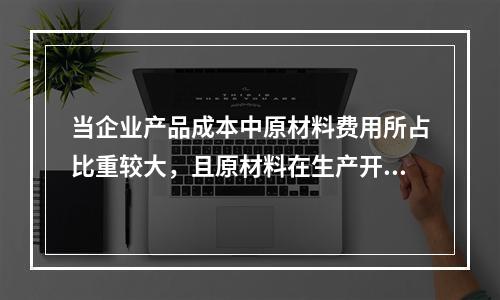 当企业产品成本中原材料费用所占比重较大，且原材料在生产开始时