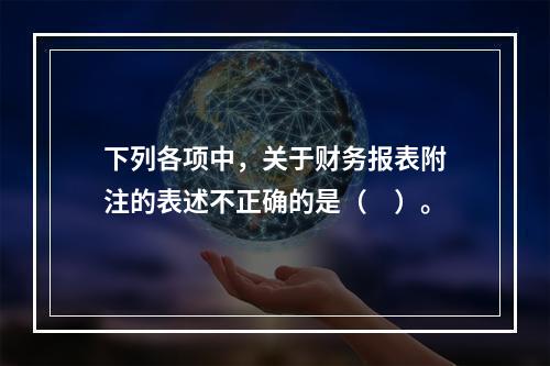 下列各项中，关于财务报表附注的表述不正确的是（　）。