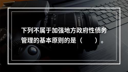 下列不属于加强地方政府性债务管理的基本原则的是（　　）。