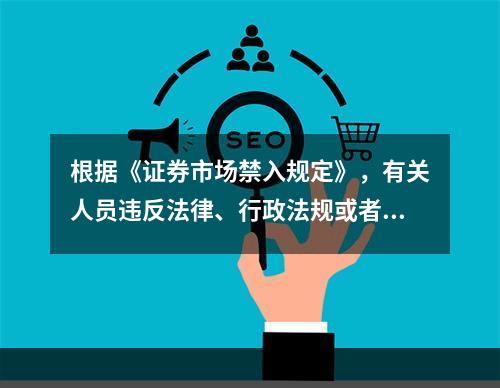 根据《证券市场禁入规定》，有关人员违反法律、行政法规或者中国