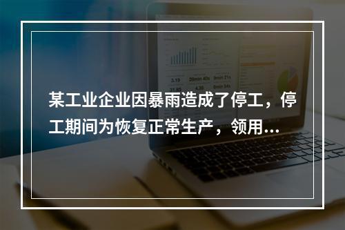 某工业企业因暴雨造成了停工，停工期间为恢复正常生产，领用原材