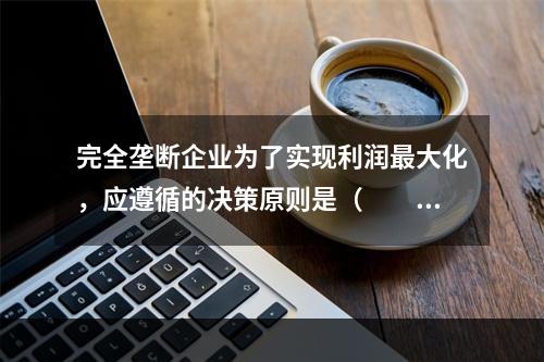 完全垄断企业为了实现利润最大化，应遵循的决策原则是（　　）。