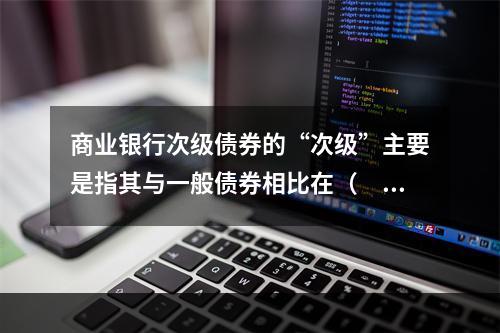 商业银行次级债券的“次级”主要是指其与一般债券相比在（　　）