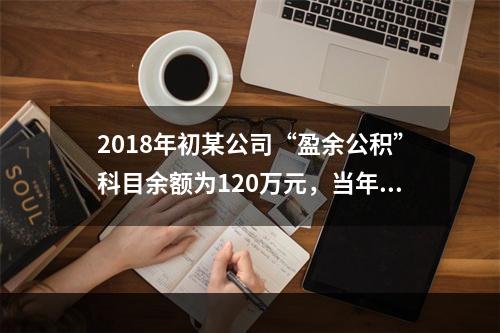 2018年初某公司“盈余公积”科目余额为120万元，当年实现