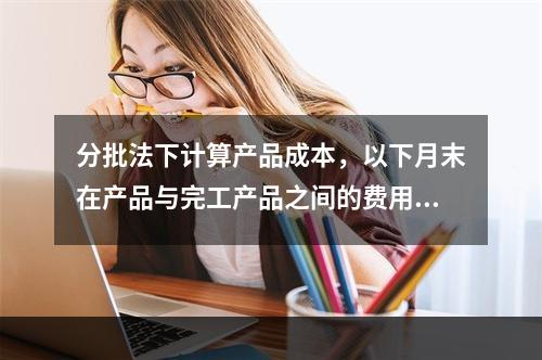 分批法下计算产品成本，以下月末在产品与完工产品之间的费用分配