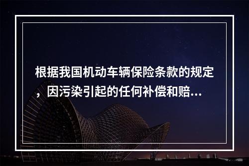 根据我国机动车辆保险条款的规定，因污染引起的任何补偿和赔偿属