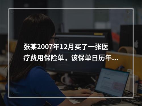 张某2007年12月买了一张医疗费用保险单，该保单日历年度免