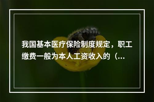 我国基本医疗保险制度规定，职工缴费一般为本人工资收入的（　　