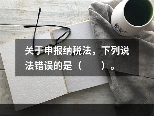 关于申报纳税法，下列说法错误的是（　　）。