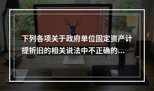 下列各项关于政府单位固定资产计提折旧的相关说法中不正确的是（