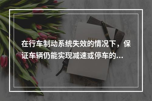 在行车制动系统失效的情况下，保证车辆仍能实现减速或停车的制动