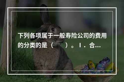 下列各项属于一般寿险公司的费用的分类的是（　　）。Ⅰ．合同初