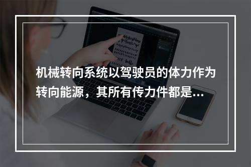 机械转向系统以驾驶员的体力作为转向能源，其所有传力件都是机械