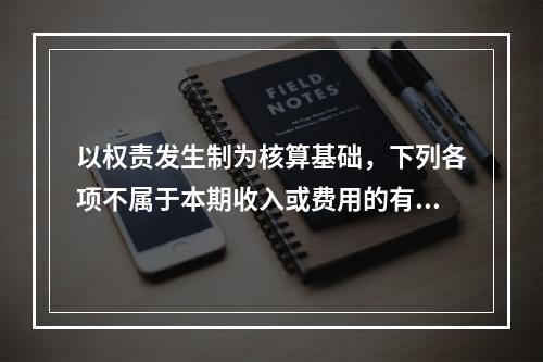 以权责发生制为核算基础，下列各项不属于本期收入或费用的有（