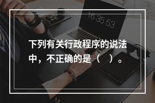 下列有关行政程序的说法中，不正确的是（　）。