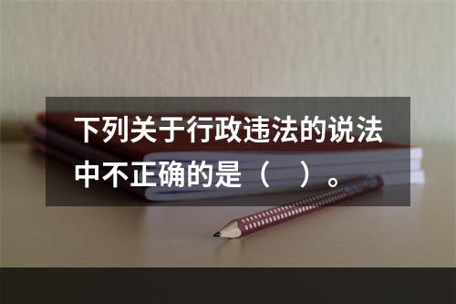 下列关于行政违法的说法中不正确的是（　）。