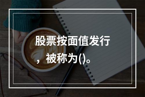 股票按面值发行，被称为()。