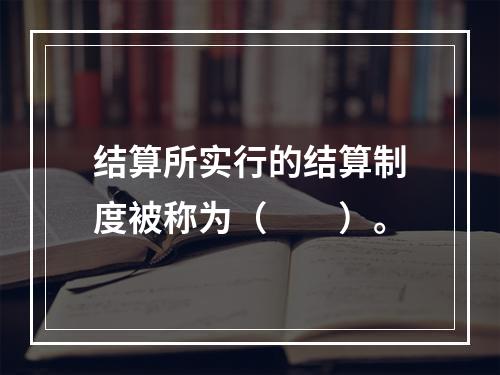 结算所实行的结算制度被称为（　　）。