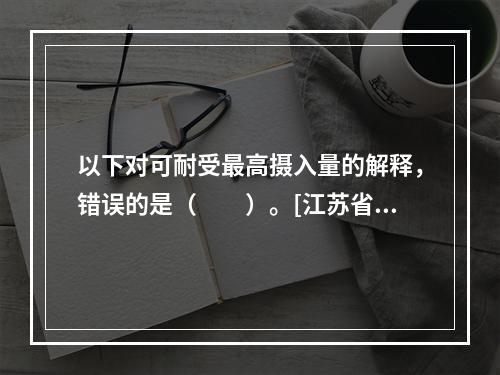 以下对可耐受最高摄入量的解释，错误的是（　　）。[江苏省20