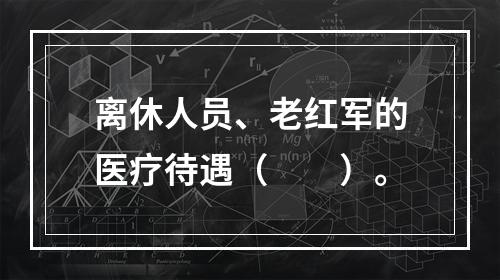 离休人员、老红军的医疗待遇（　　）。