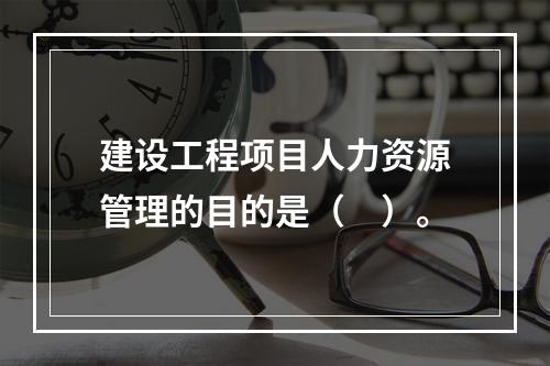 建设工程项目人力资源管理的目的是（　）。