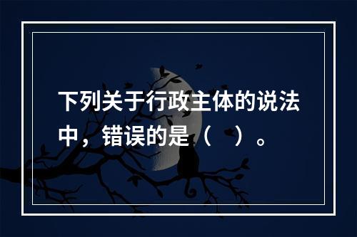 下列关于行政主体的说法中，错误的是（　）。