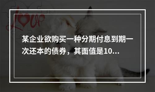 某企业欲购买一种分期付息到期一次还本的债券，其面值是1000