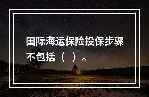 国际海运保险投保步骤不包括（   ）。