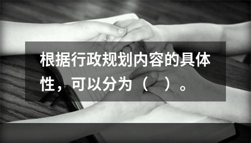 根据行政规划内容的具体性，可以分为（　）。