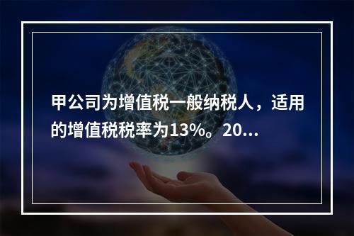 甲公司为增值税一般纳税人，适用的增值税税率为13%。2019