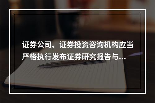 证券公司、证券投资咨询机构应当严格执行发布证券研究报告与其他