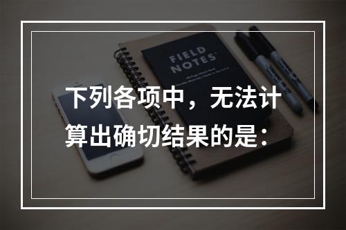 下列各项中，无法计算出确切结果的是：