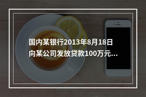 国内某银行2013年8月18日向某公司发放贷款100万元，贷