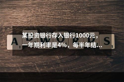 某投资银行存入银行1000元，一年期利率是4%，每半年结算一