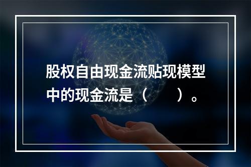 股权自由现金流贴现模型中的现金流是（　　）。