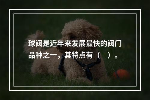 球阀是近年来发展最快的阀门品种之一，其特点有（　）。