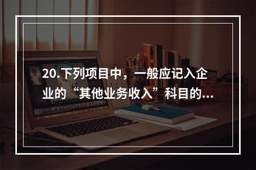 20.下列项目中，一般应记入企业的“其他业务收入”科目的有（