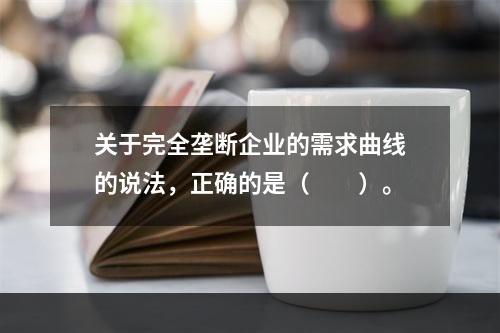 关于完全垄断企业的需求曲线的说法，正确的是（　　）。