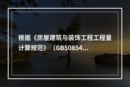 根据《房屋建筑与装饰工程工程量计算规范》（GB50854－2