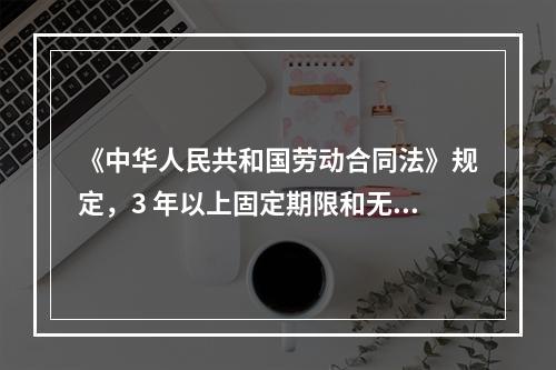 《中华人民共和国劳动合同法》规定，3 年以上固定期限和无固定