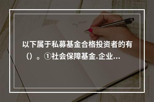 以下属于私募基金合格投资者的有（）。①社会保障基金.企业年金