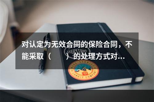 对认定为无效合同的保险合同，不能采取（　　）的处理方式对其进