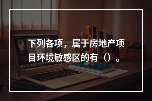 下列各项，属于房地产项目环境敏感区的有（）。