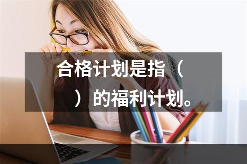 合格计划是指（　　）的福利计划。