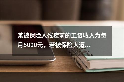 某被保险人残疾前的工资收入为每月5000元，若被保险人遭受部