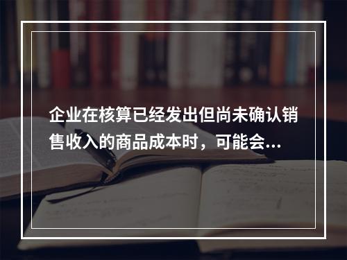 企业在核算已经发出但尚未确认销售收入的商品成本时，可能会涉及