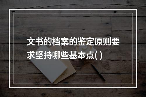 文书的档案的鉴定原则要求坚持哪些基本点( )