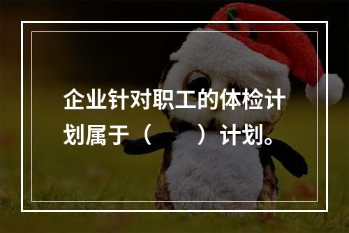 企业针对职工的体检计划属于（　　）计划。